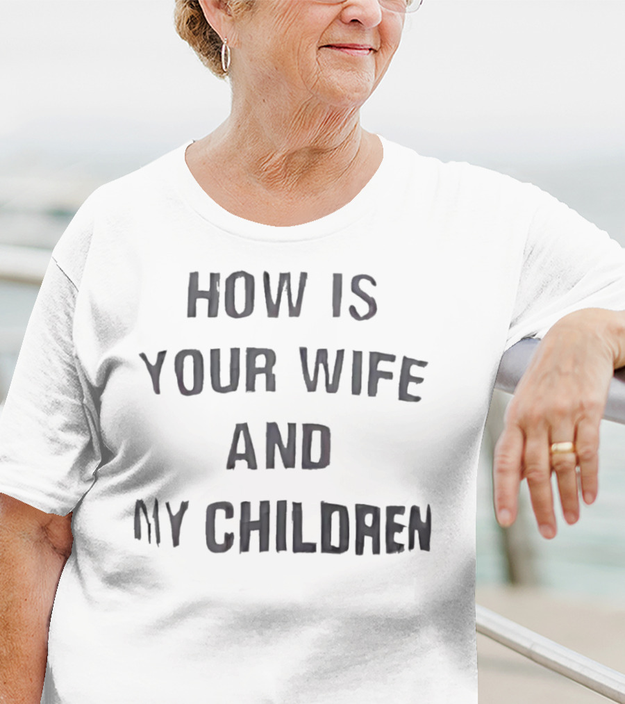 How Is Your Wife And My Children T-Shirt