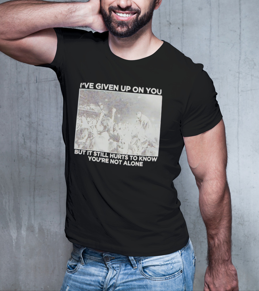 I've Given Up On You But It Still Hurts To Know You're Not Alone Concert Scene T-Shirt