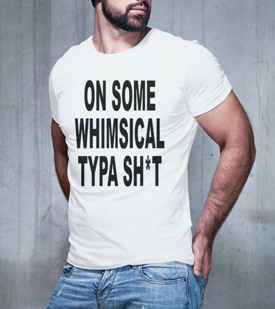 ON SOME WHIMSICAL TYPA SH*T T-Shirt
