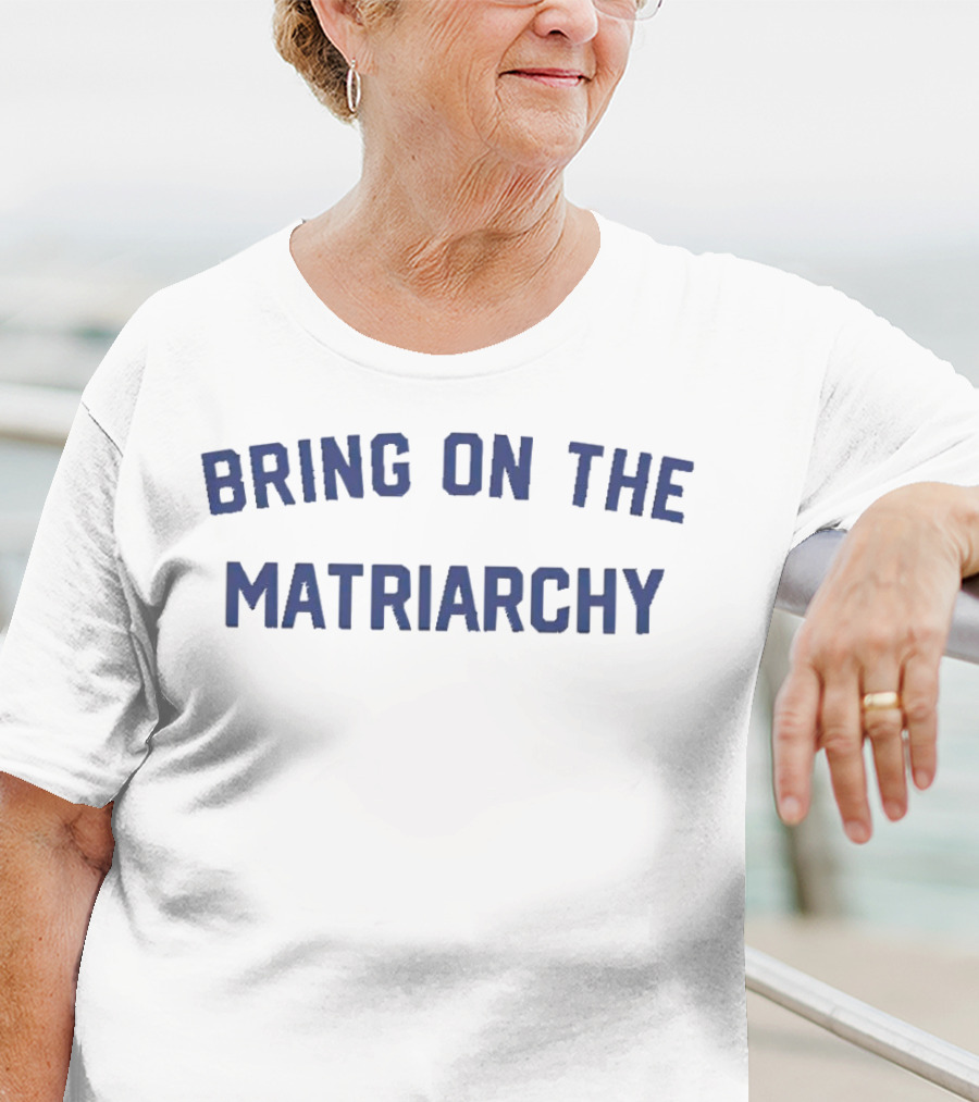 Bring On The Matriarchy T-Shirt