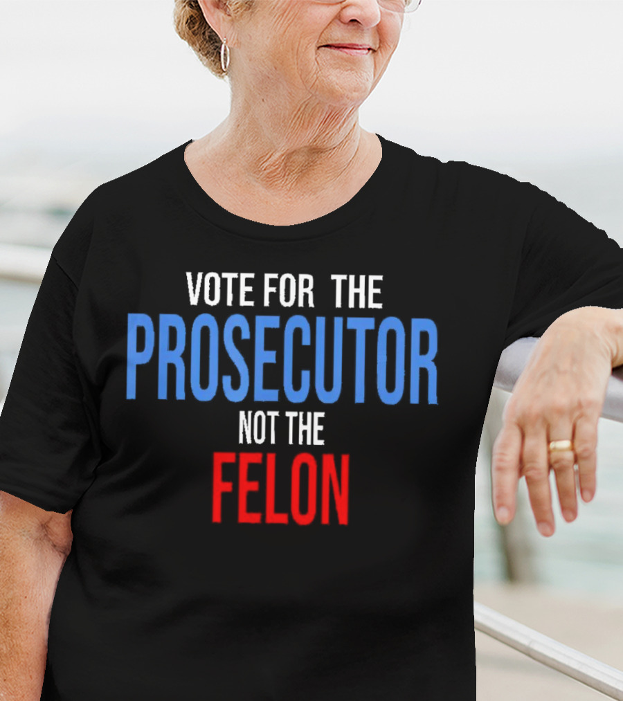 Vote For The Prosecutor Not The Felon Political T-Shirt