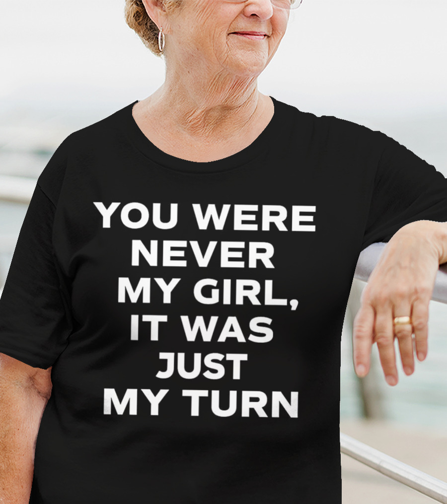You Were Never My Girl It Was Just My Turn Text T-Shirt