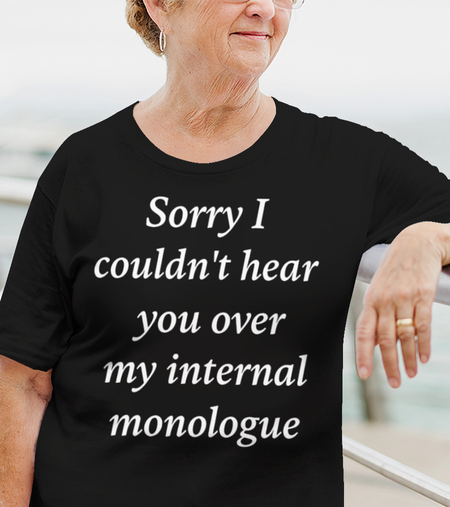 Sorry I Couldn't Hear You Over My Internal Monologue T-Shirt