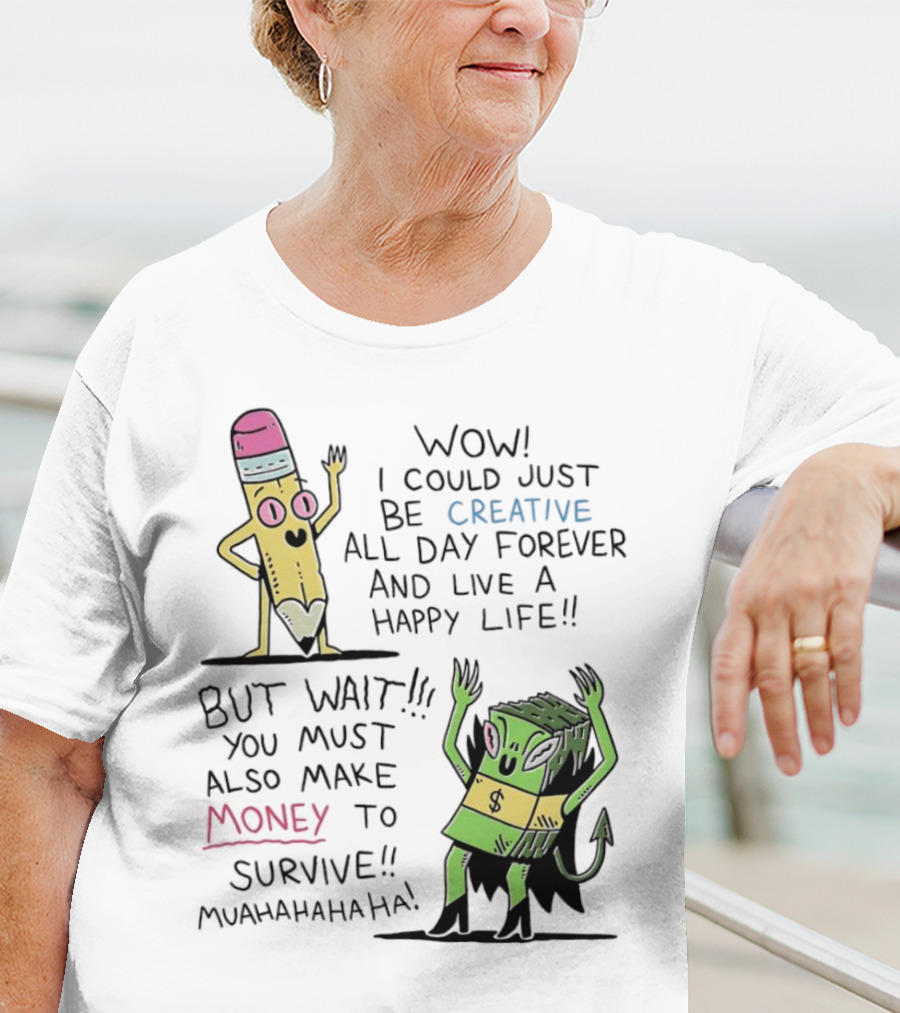 Wow I Could Just Be Creative All Day Forever And Live A Happy Life But Wait You Must Also Make Money To Survive Muahahahaha T-Shirt