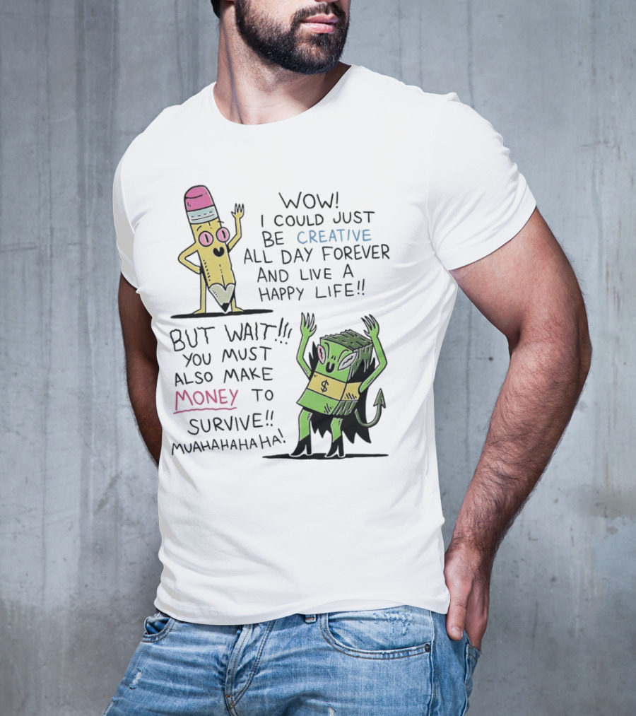 Wow I Could Just Be Creative All Day Forever And Live A Happy Life But Wait You Must Also Make Money To Survive Muahahahaha T-Shirt