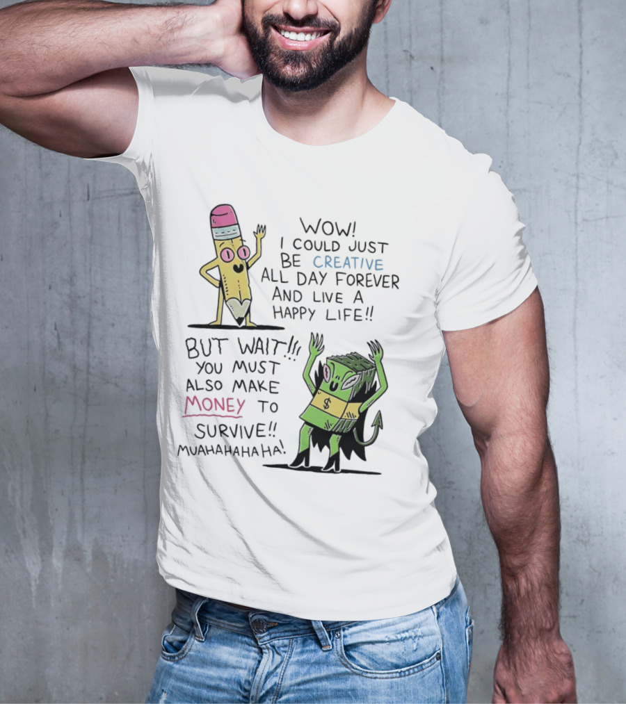 Wow I Could Just Be Creative All Day Forever And Live A Happy Life But Wait You Must Also Make Money To Survive Muahahahaha T-Shirt