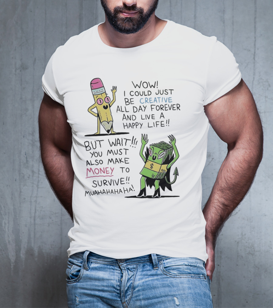 Wow I Could Just Be Creative All Day Forever And Live A Happy Life But Wait You Must Also Make Money To Survive Muahahahaha T-Shirt