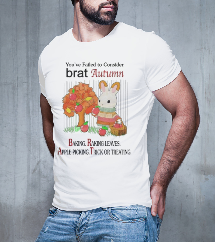 You’ve Failed To Consider Brat Autumn Baking Raking Leaves Apple Picking Trick Or Treating T-Shirt