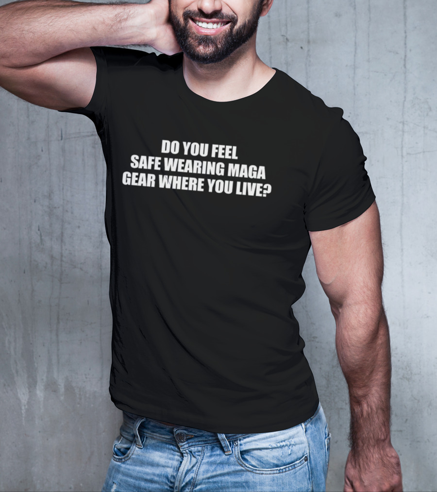 Do You Feel Safe Wearing Maga Gear Where You Live T-Shirt