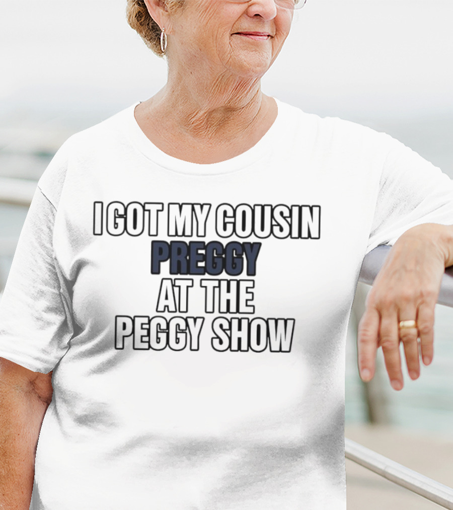 I Got My Cousin Preggy At The Peggy Show T-Shirt