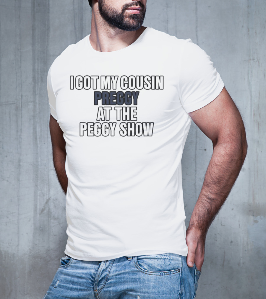 I Got My Cousin Preggy At The Peggy Show T-Shirt