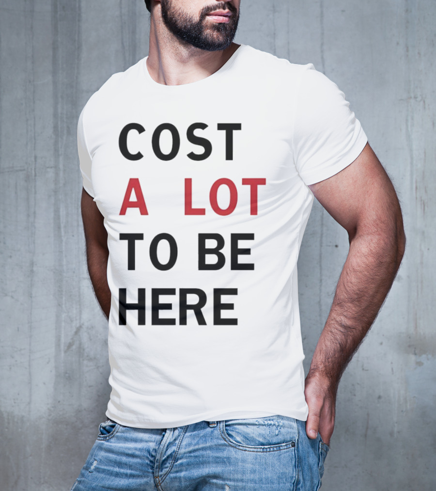 COST A LOT TO BE HERE T-Shirt