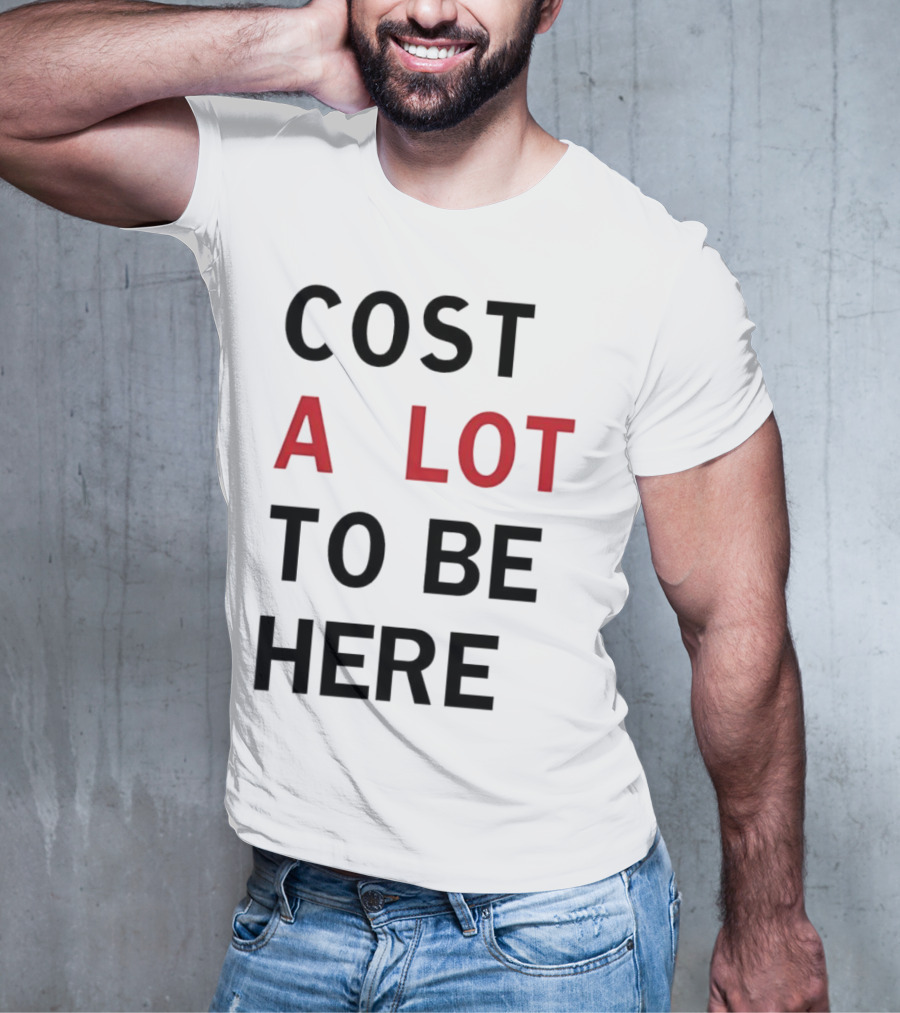 COST A LOT TO BE HERE T-Shirt