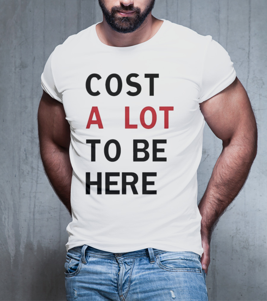 COST A LOT TO BE HERE T-Shirt