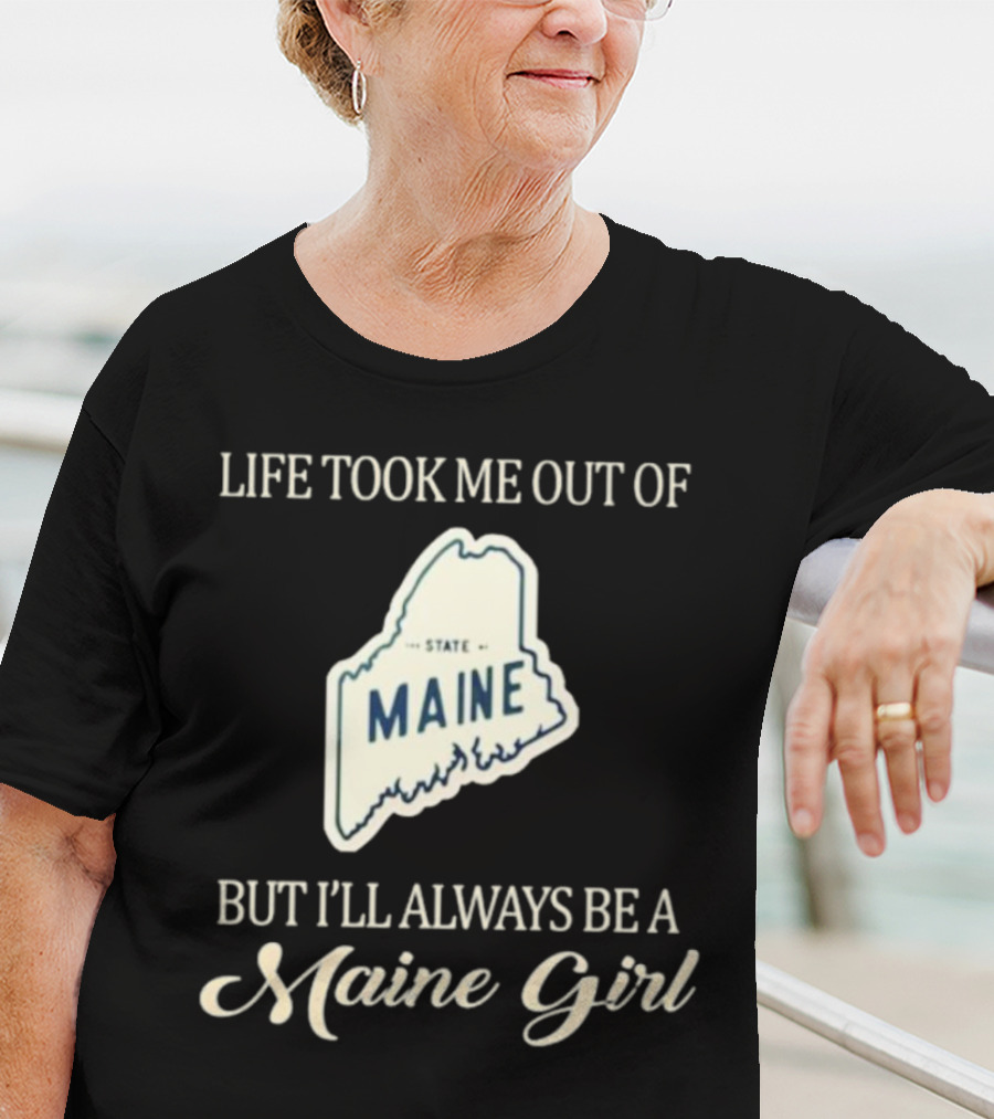 LIFE TOOK ME OUT OF MAINE STATE BUT I’LL ALWAYS BE A MAINE GIRL T-Shirt