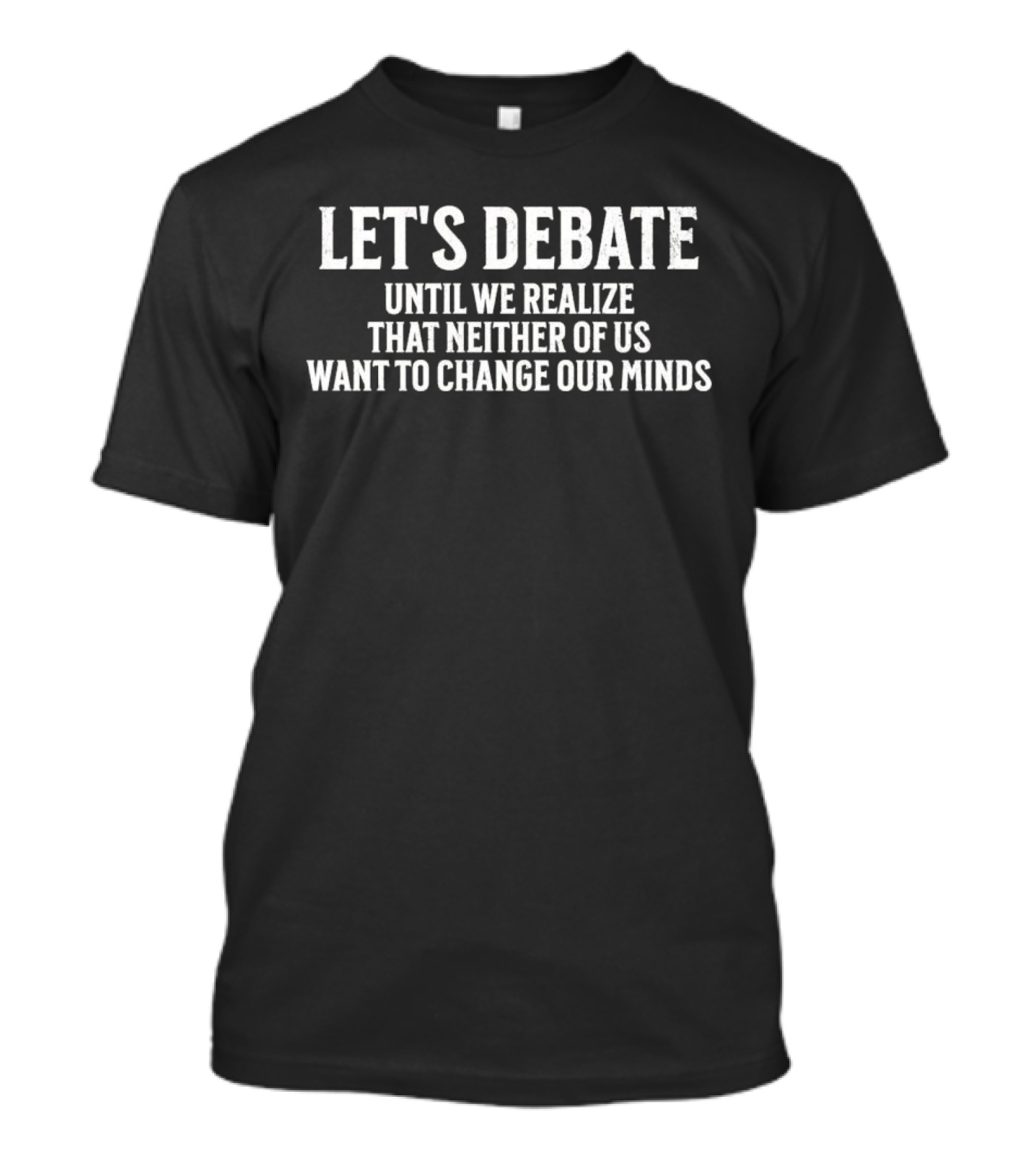 LET'S DEBATE UNTIL WE REALIZE THAT NEITHER OF US WANT TO CHANGE OUR MINDS T-Shirt
