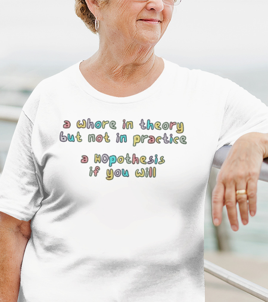 A Whore In Theory But Not In Practice A Hopothesis If You Will T-Shirt