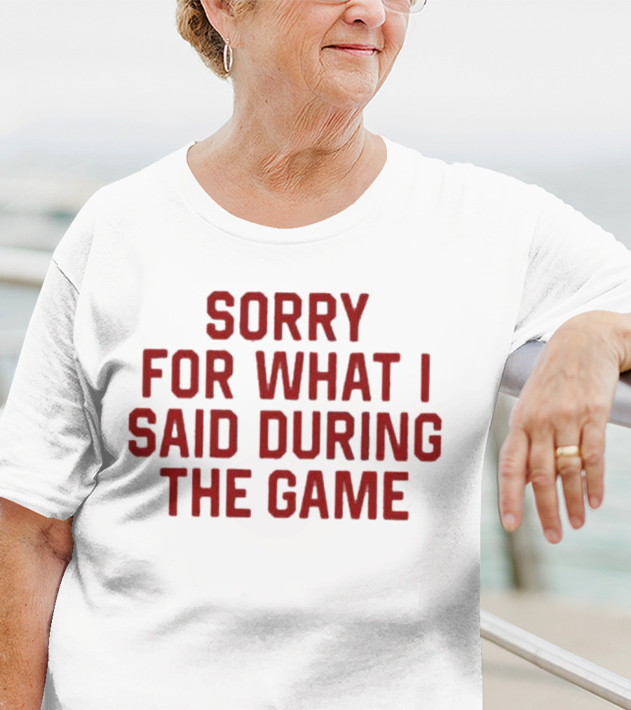 Sorry For What I Said During The Game T-Shirt