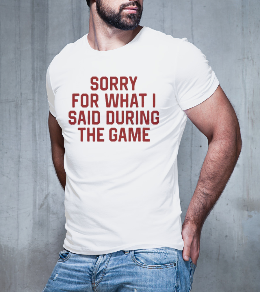 Sorry For What I Said During The Game T-Shirt