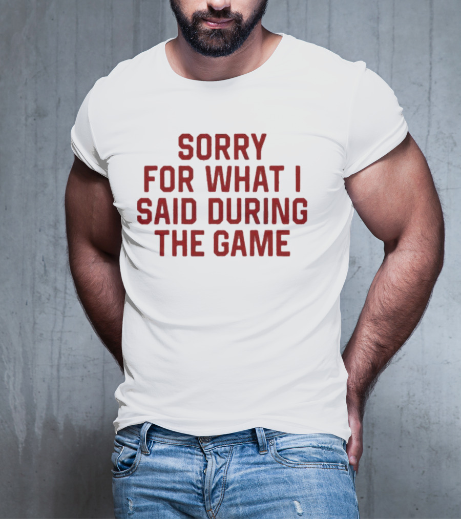 Sorry For What I Said During The Game T-Shirt