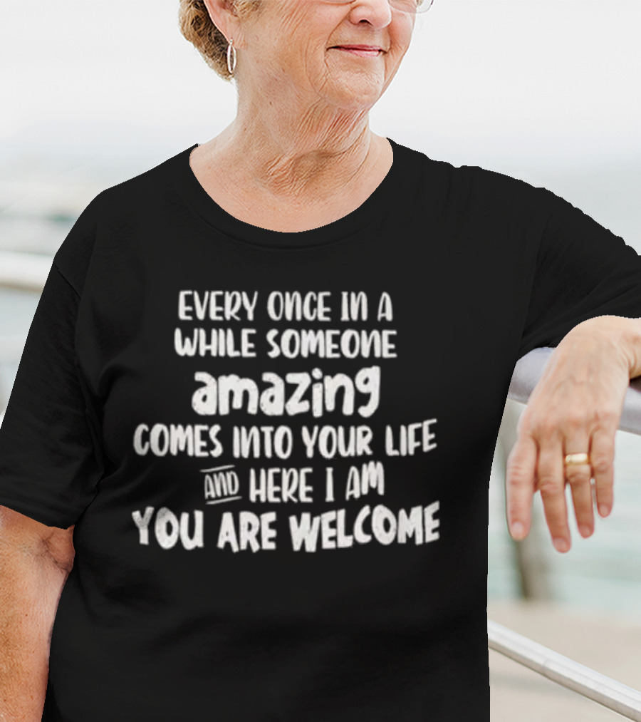Every Once In A While Someone Amazing Comes Into Your Life And Here I Am You Are Welcome T-Shirt