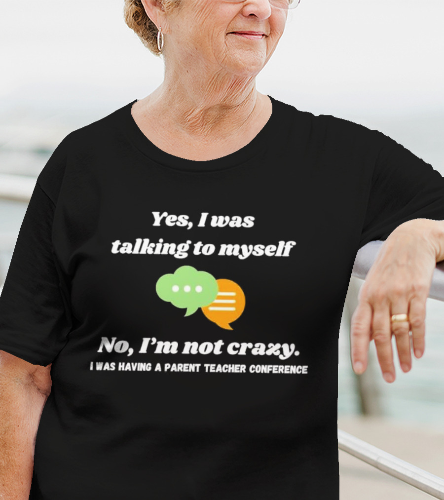 Yes I Was Talking To Myself No I’m Not Crazy I Was Having A Parent Teacher Conference T-Shirt