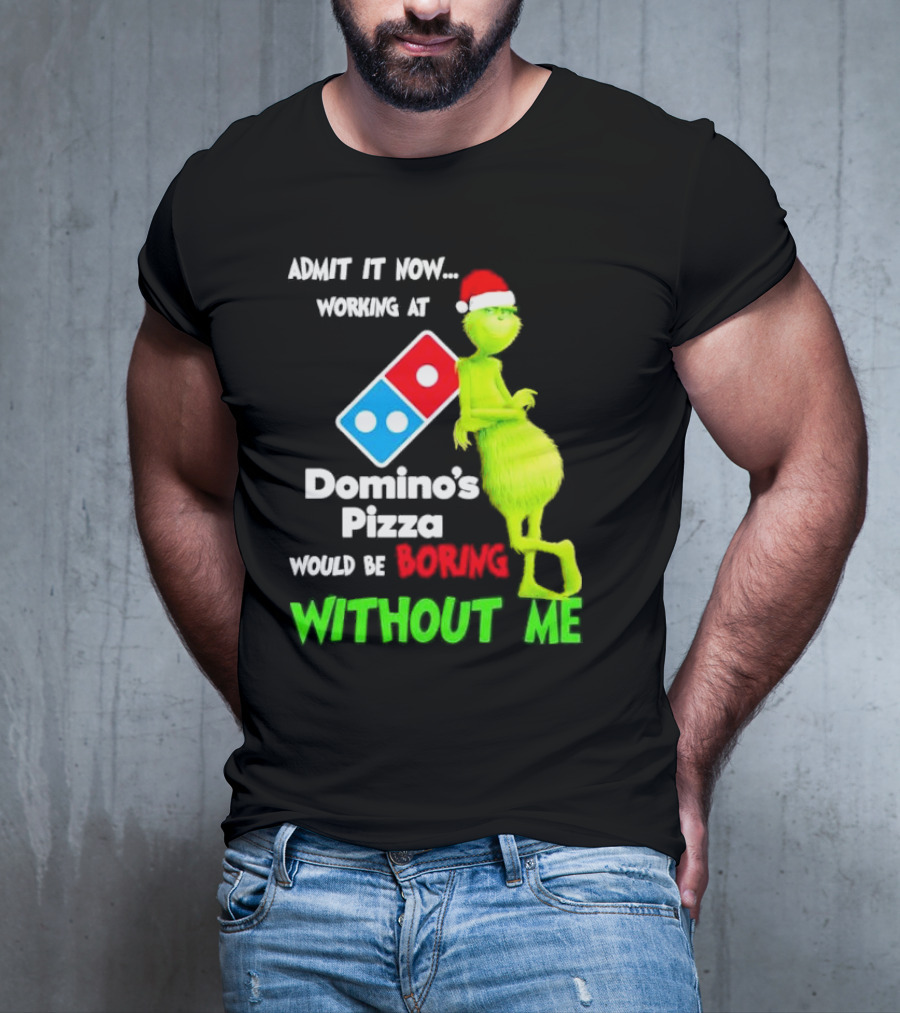 Admit It Now Grinch With Santa Hat Working At Domino’s Pizza Would Be Boring Without Me Christmas T-Shirt