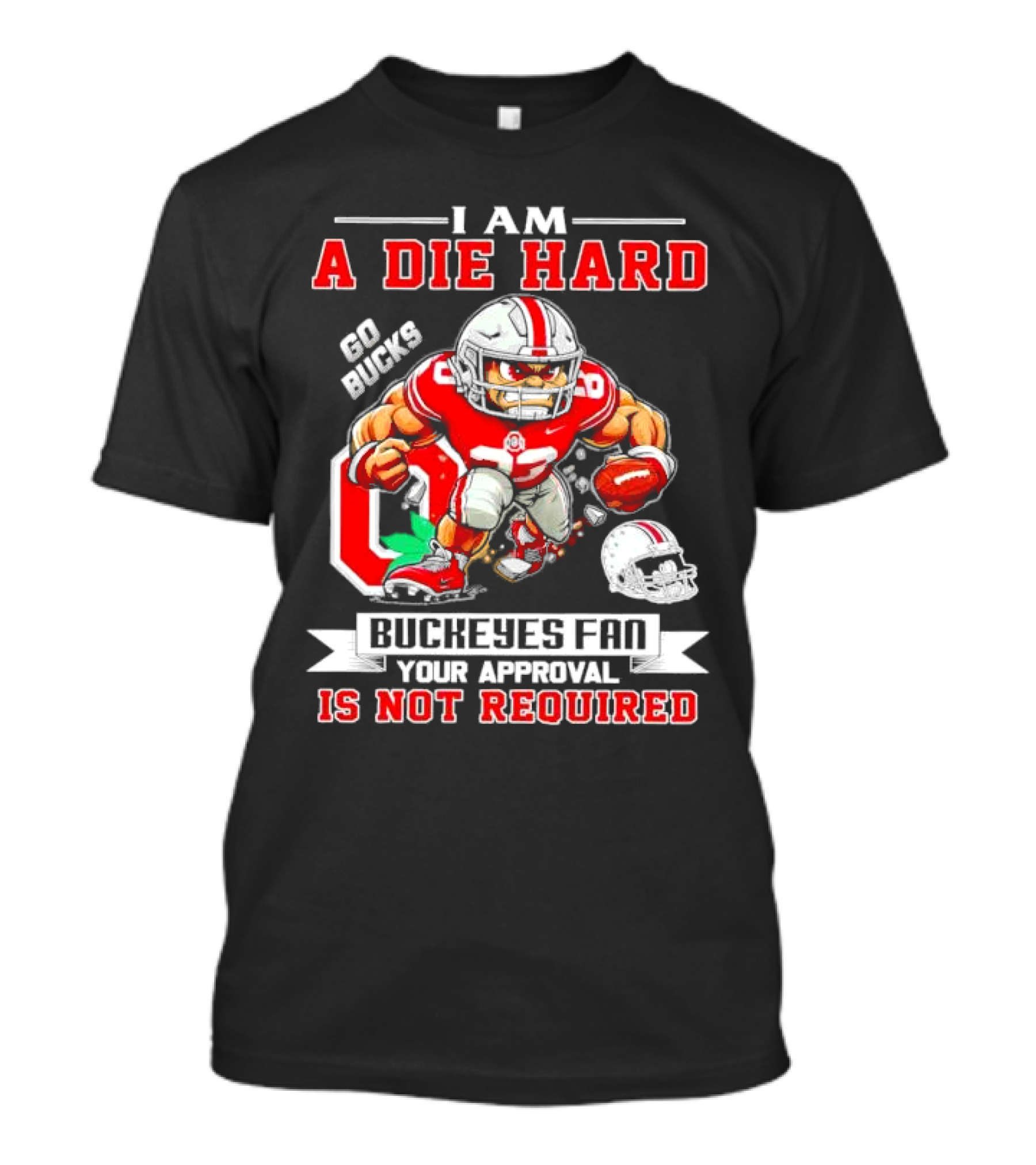 I Am A Die Hard Ohio State Buckeyes Fan Go Bucks Your Approval Is Not Required T-Shirt