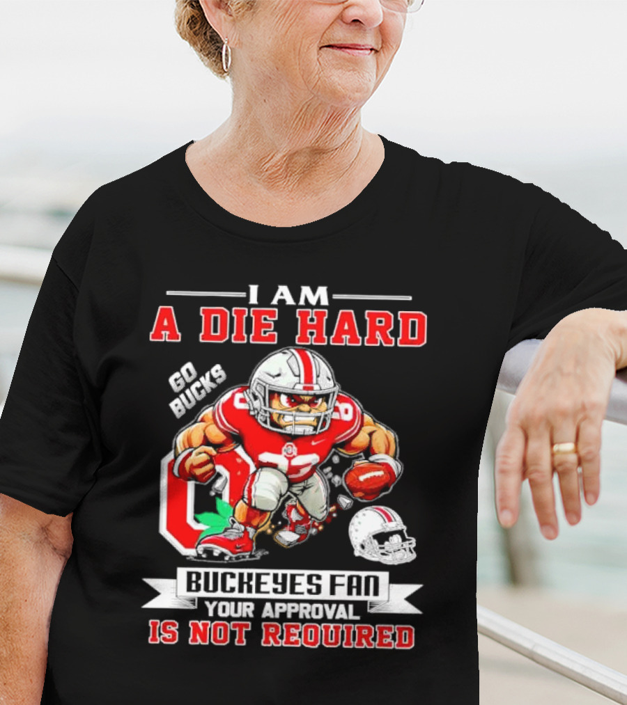 I Am A Die Hard Ohio State Buckeyes Fan Go Bucks Your Approval Is Not Required T-Shirt
