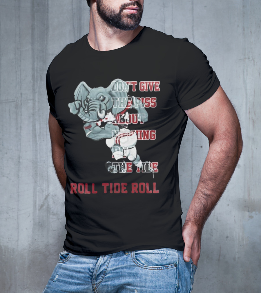 Alabama Crimson Tide Don’t Give The Piss About Nothing But The Tide Roll Tide Roll T-Shirt