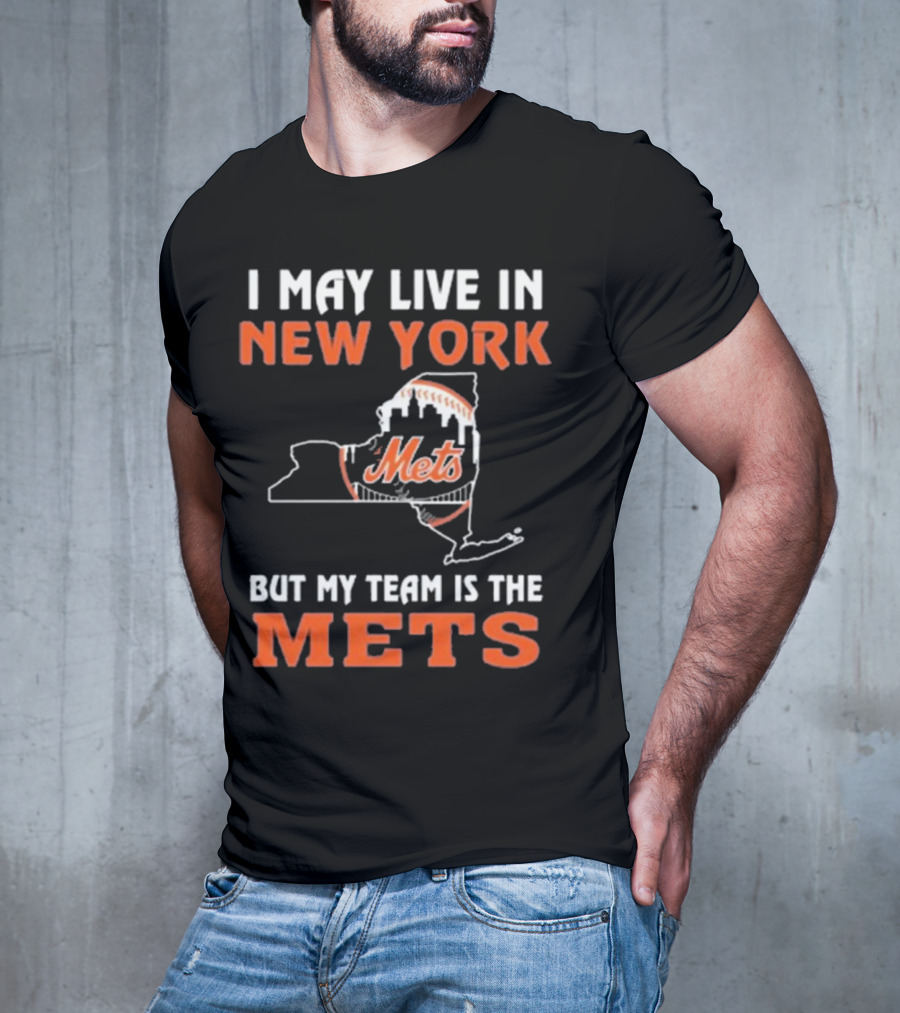 I May Live In New York But My Team Is The Mets New York Mets T-Shirt