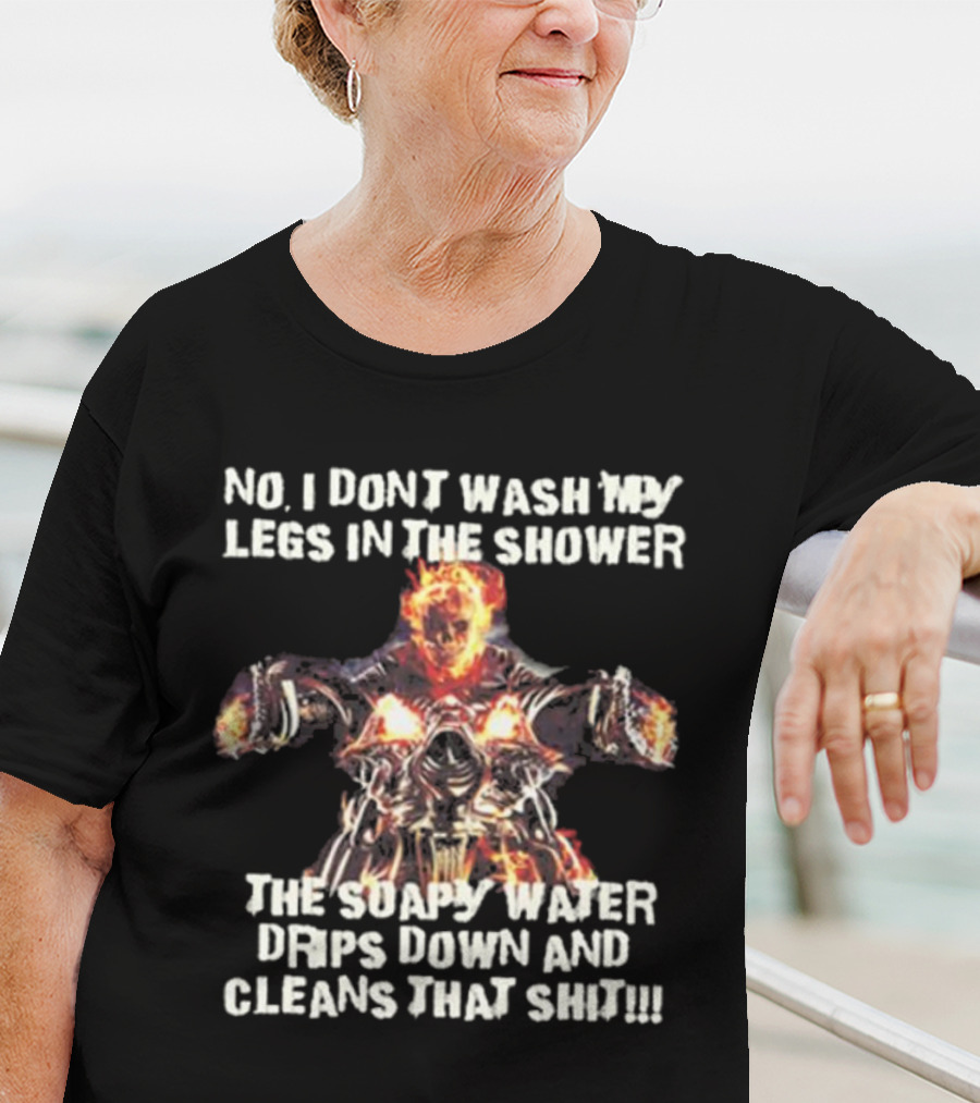 No, I Don’t Wash My Legs In The Shower The Soapy Water Drips Down And Cleans That T-Shirt