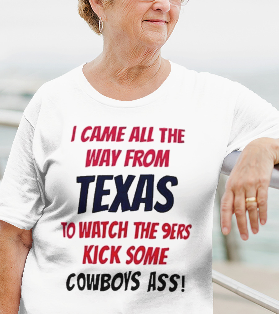 I Came All The Way From Texas To Watch The 9ers Kick Some Cowboys Ass T-Shirt