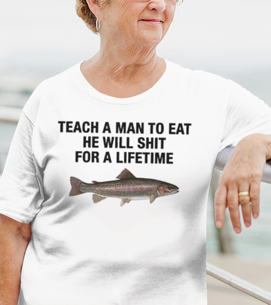 Teach A Man To Eat He Will Shit For A Lifetime Funny Fish Humor T-Shirt