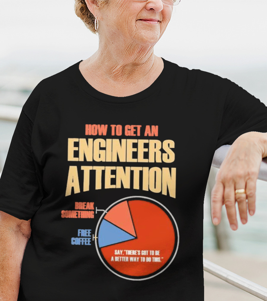 How To Get An Engineers Attention Pie Chart Break Something Free Coffee Say There's Got To Be A Better Way To Do This T-Shirt