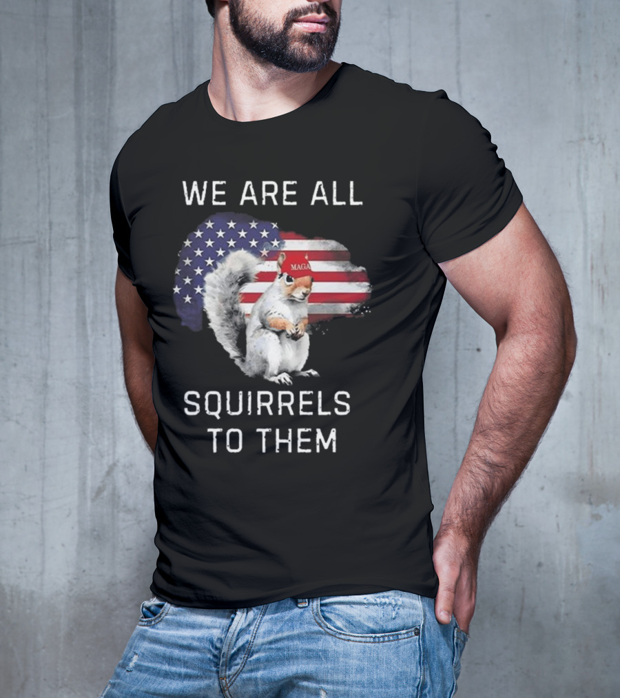 Squirrel With MAGA Hat In Front Of American Flag We Are All Squirrels To Them T-Shirt