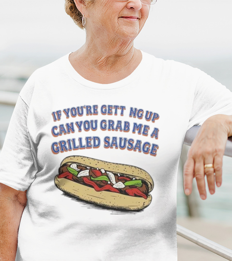 If You’re Getting Up Can You Grab Me A Grilled Sausage Sandwich T-Shirt