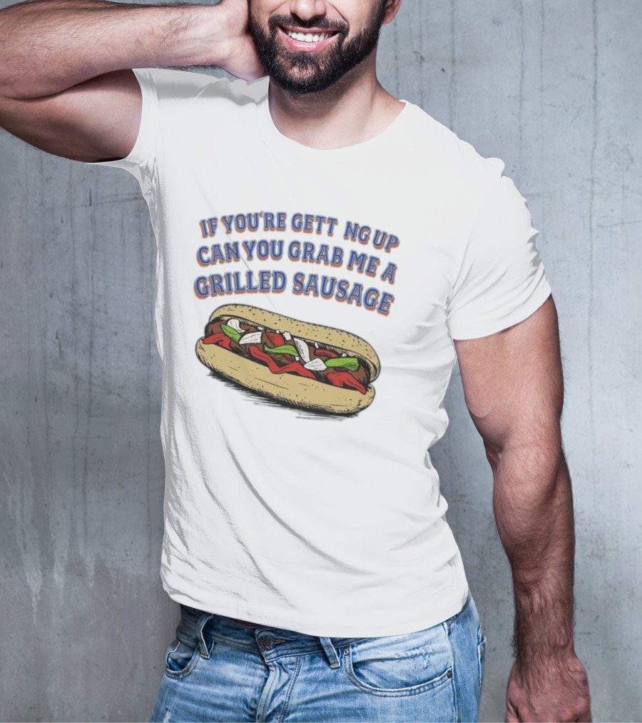 If You’re Getting Up Can You Grab Me A Grilled Sausage Sandwich T-Shirt