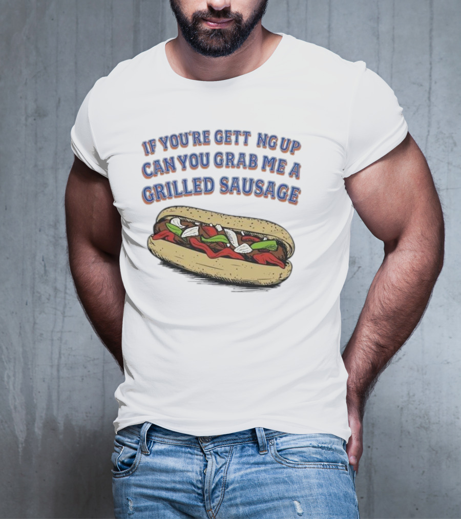 If You’re Getting Up Can You Grab Me A Grilled Sausage Sandwich T-Shirt