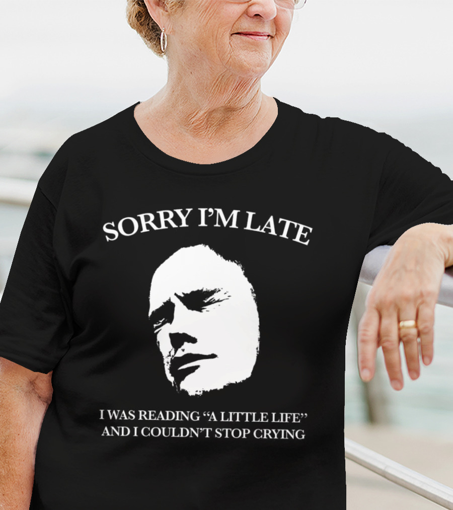 SORRY I’M LATE I WAS READING “A LITTLE LIFE” AND I COULDN’T STOP CRYING T-Shirt