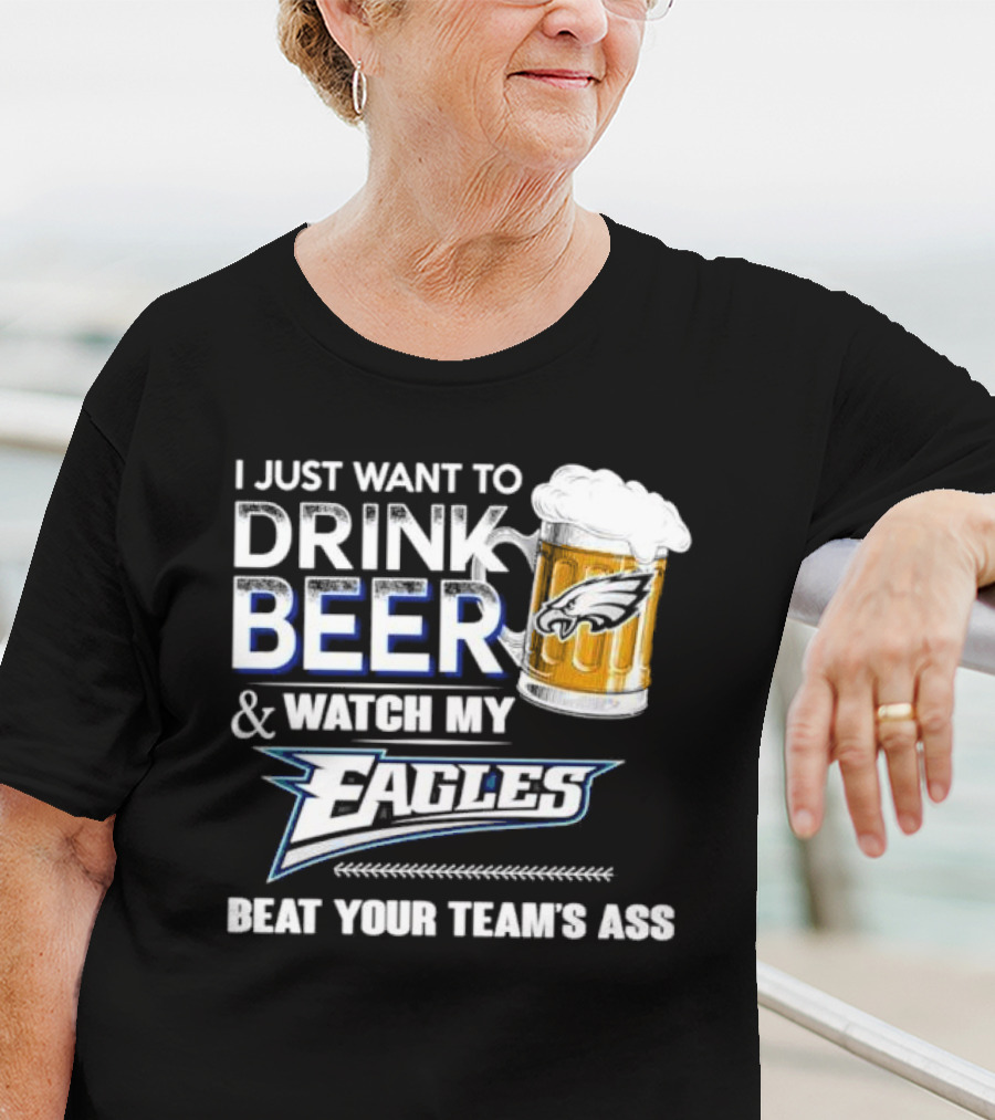 I Just Want To Drink Beer And Watch My Eagles Beat Your Team's Ass T-Shirt