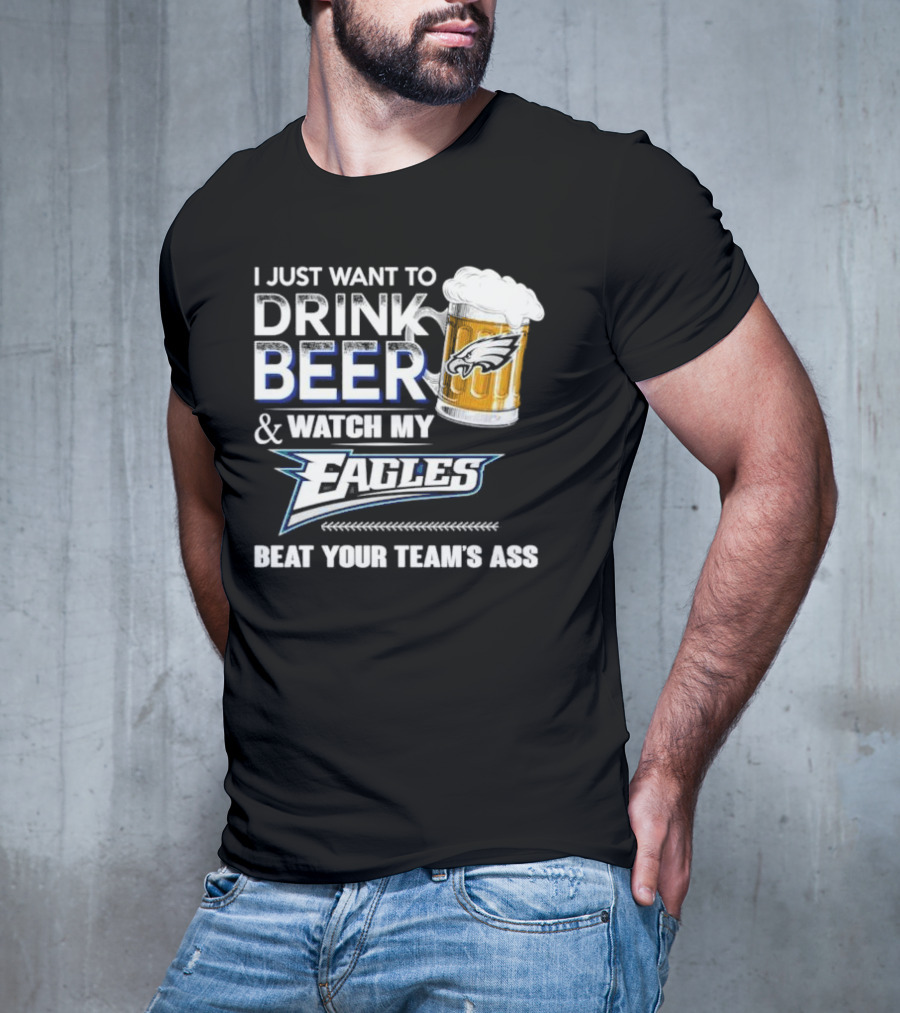 I Just Want To Drink Beer And Watch My Eagles Beat Your Team's Ass T-Shirt
