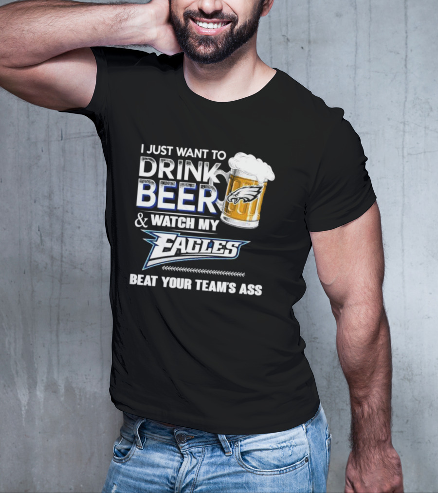 I Just Want To Drink Beer And Watch My Eagles Beat Your Team's Ass T-Shirt