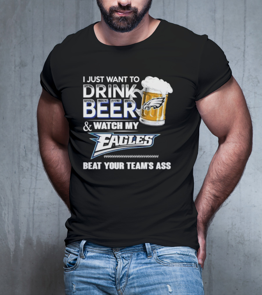 I Just Want To Drink Beer And Watch My Eagles Beat Your Team's Ass T-Shirt