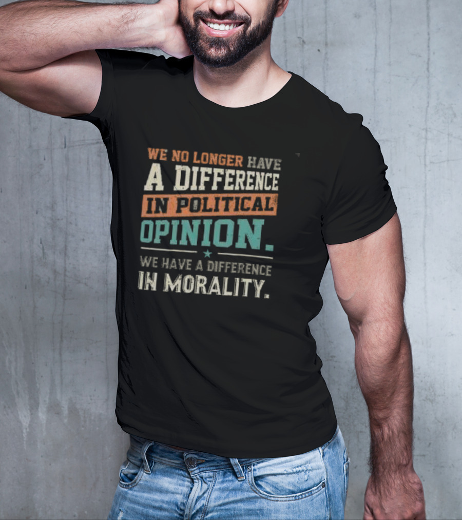 We No Longer Have A Difference In Political Opinion We Have A Difference In Morality T-Shirt