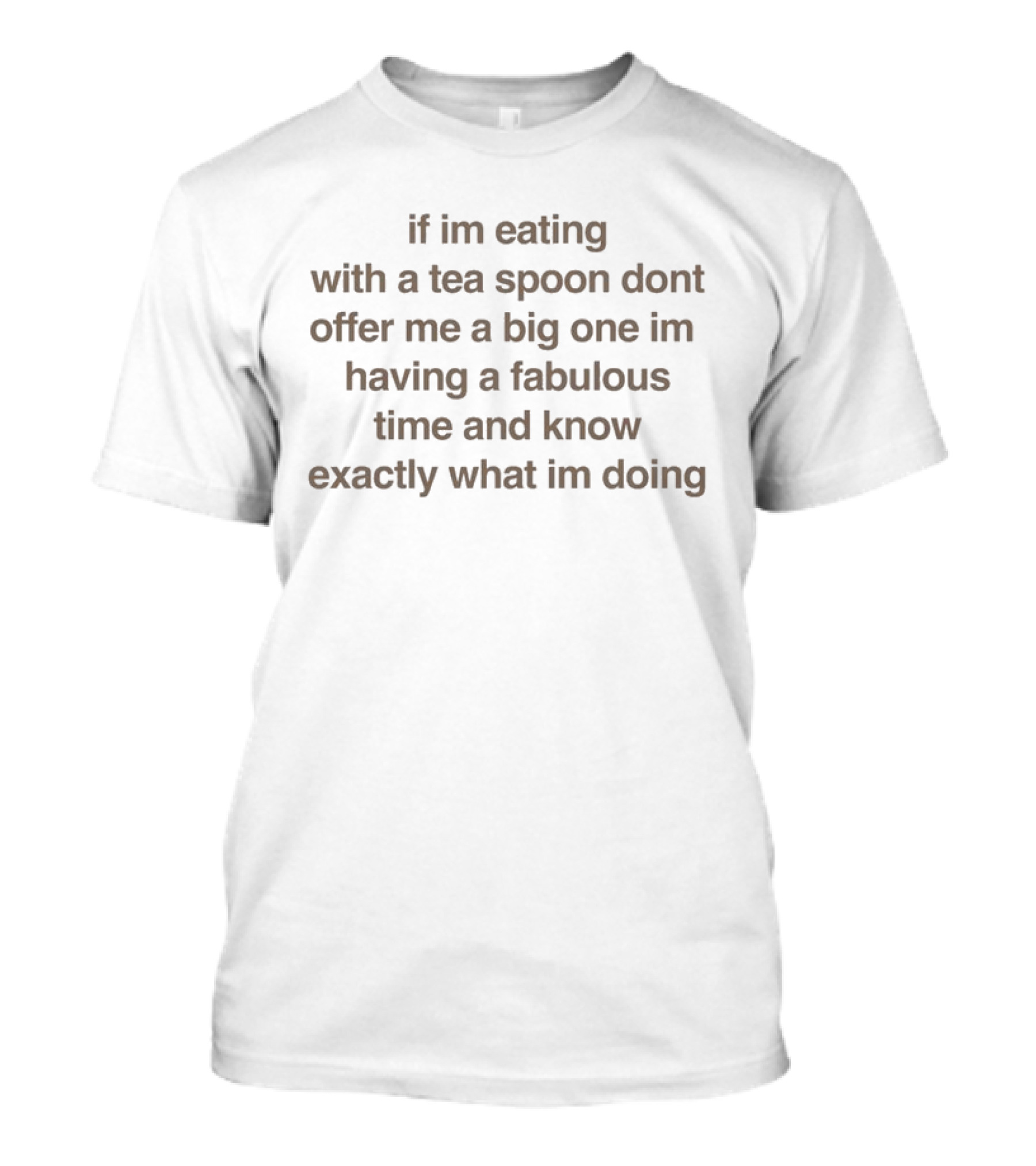 If I’m Eating With A Tea Spoon Don’t Offer Me A Big One I’m Having A Fabulous Time And Know Exactly What I’m Doing T-Shirt