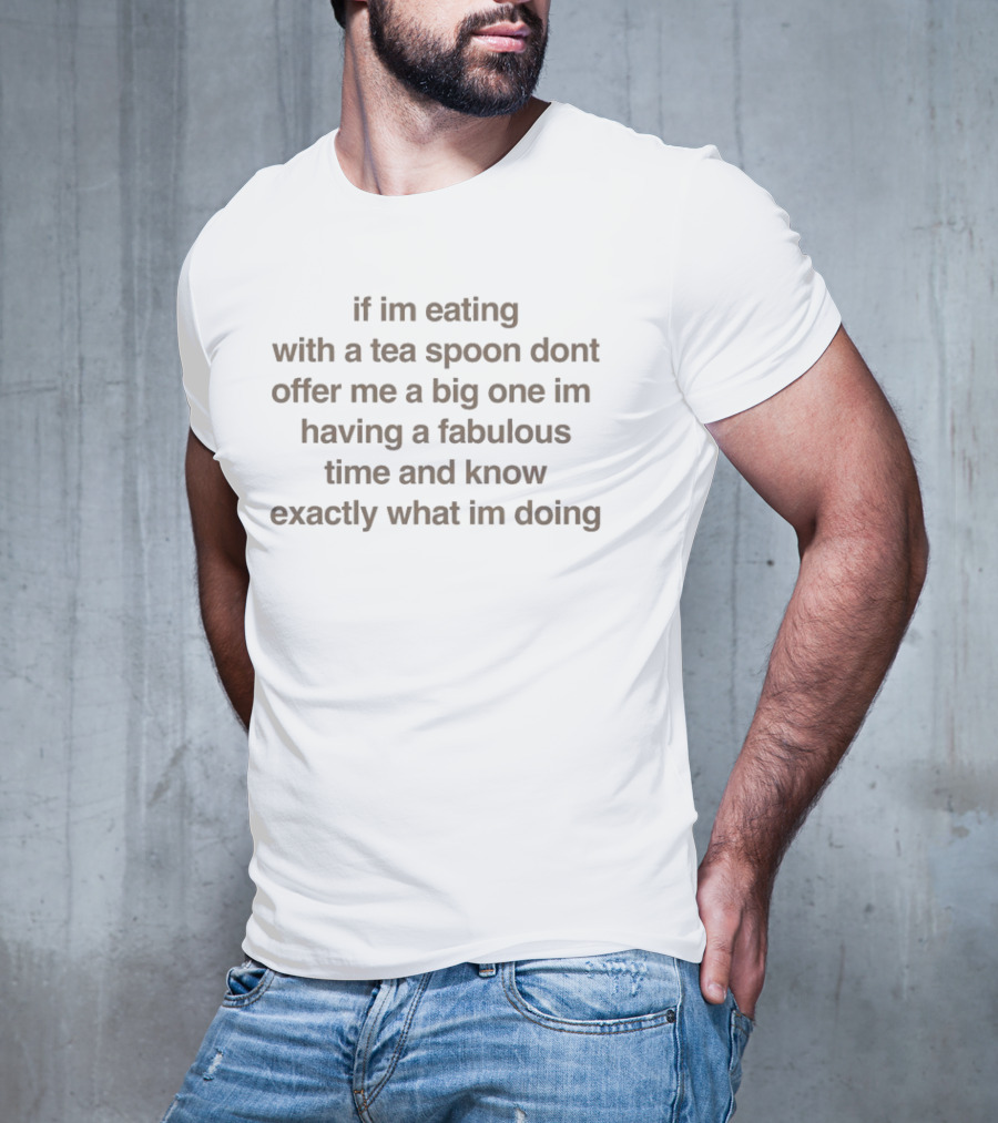 If I’m Eating With A Tea Spoon Don’t Offer Me A Big One I’m Having A Fabulous Time And Know Exactly What I’m Doing T-Shirt