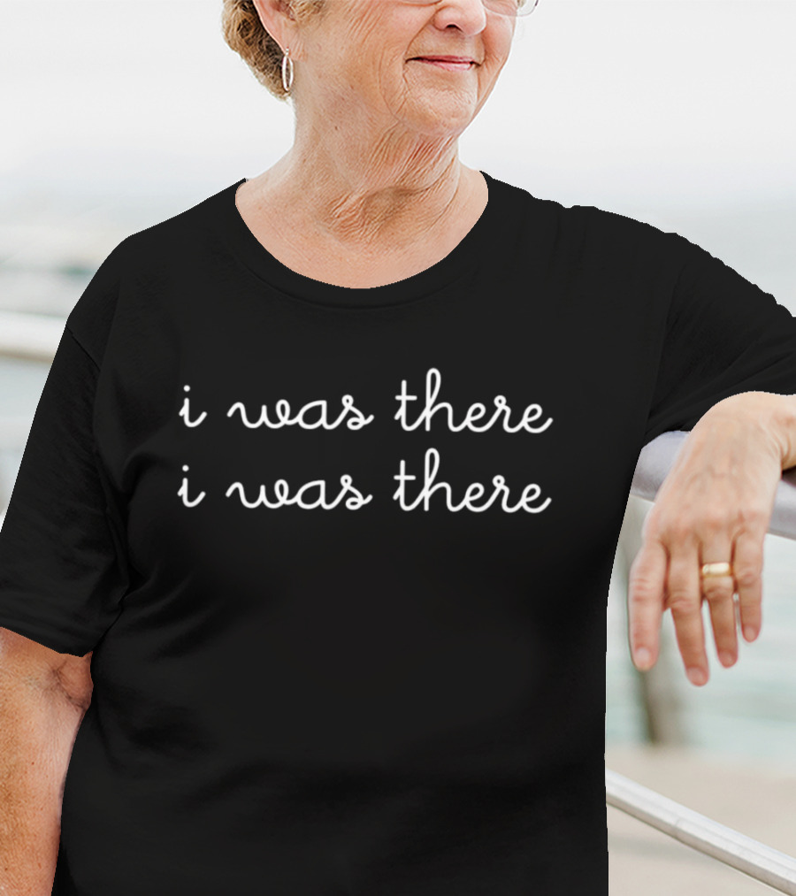 I Was There I Was There T-Shirt