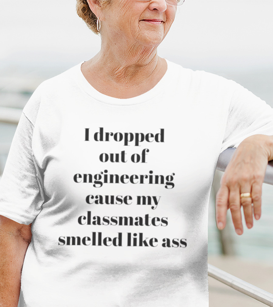I Dropped Out Of Engineering Cause My Classmates Smelled Like Ass T-Shirt