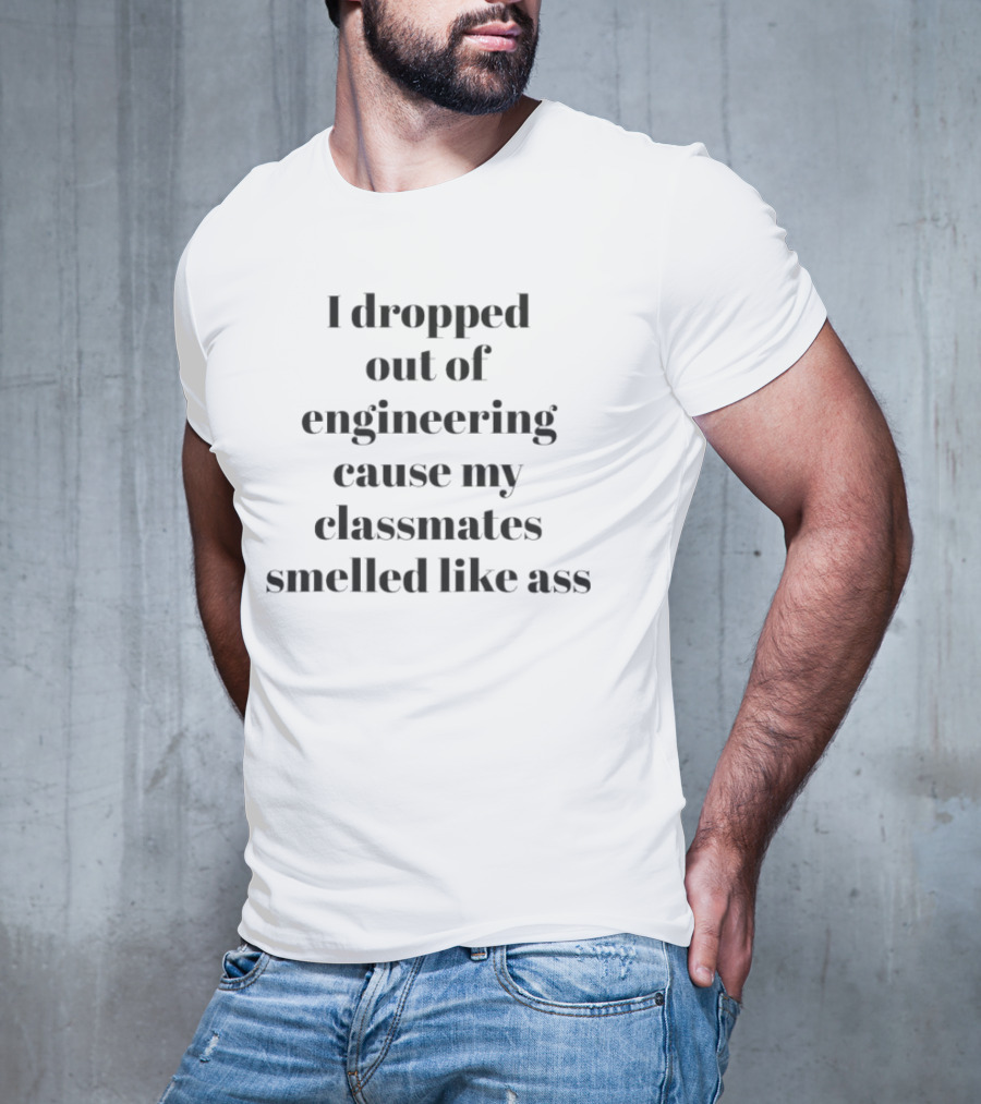 I Dropped Out Of Engineering Cause My Classmates Smelled Like Ass T-Shirt